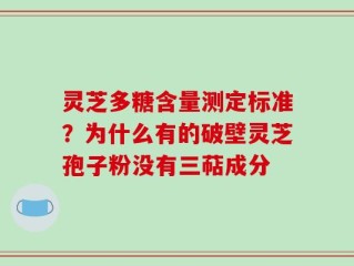 灵芝多糖含量测定标准？为什么有的破壁灵芝孢子粉没有三萜成分