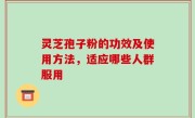 灵芝孢子粉的功效及使用方法，适应哪些人群服用
