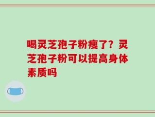 喝灵芝孢子粉瘦了？灵芝孢子粉可以提高身体素质吗