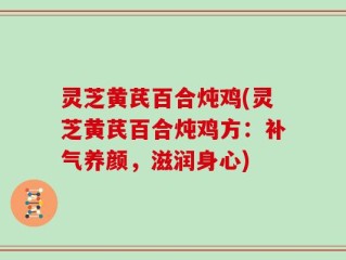 灵芝黄芪百合炖鸡(灵芝黄芪百合炖鸡方：补气养颜，滋润身心)