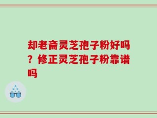 却老斋灵芝孢子粉好吗？修正灵芝孢子粉靠谱吗