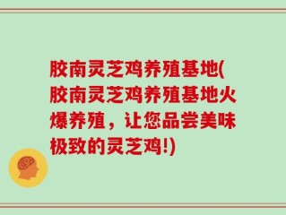胶南灵芝鸡养殖基地(胶南灵芝鸡养殖基地火爆养殖，让您品尝美味极致的灵芝鸡!)