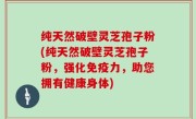 纯天然破壁灵芝孢子粉(纯天然破壁灵芝孢子粉，强化免疫力，助您拥有健康身体)