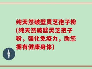 纯天然破壁灵芝孢子粉(纯天然破壁灵芝孢子粉，强化免疫力，助您拥有健康身体)