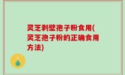 灵芝剥壁孢子粉食用(灵芝孢子粉的正确食用方法)