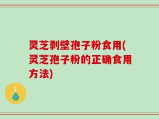 灵芝剥壁孢子粉食用(灵芝孢子粉的正确食用方法)