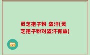 灵芝孢子粉 盗汗(灵芝孢子粉对盗汗有益)