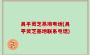 昌平灵芝基地电话(昌平灵芝基地联系电话)