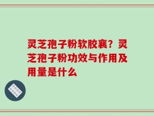 灵芝孢子粉软胶襄？灵芝孢子粉功效与作用及用量是什么