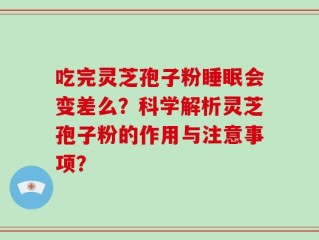 吃完灵芝孢子粉睡眠会变差么？科学解析灵芝孢子粉的作用与注意事项？
