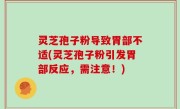 灵芝孢子粉导致胃部不适(灵芝孢子粉引发胃部反应，需注意！)
