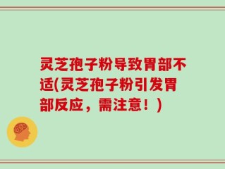 灵芝孢子粉导致胃部不适(灵芝孢子粉引发胃部反应，需注意！)