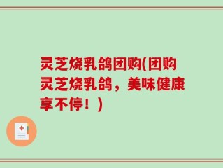 灵芝烧乳鸽团购(团购灵芝烧乳鸽，美味健康享不停！)