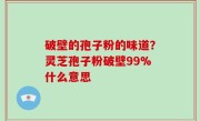 破壁的孢子粉的味道？灵芝孢子粉破壁99%什么意思