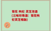 菊花 枸杞 灵芝泡酒(三味珍珠酒：菊花枸杞灵芝相融)
