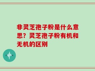 非灵芝孢子粉是什么意思？灵芝孢子粉有机和无机的区别