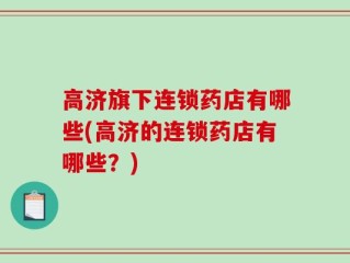 高济旗下连锁药店有哪些(高济的连锁药店有哪些？)
