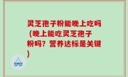 灵芝孢子粉能晚上吃吗 (晚上能吃灵芝孢子粉吗？营养达标是关键)