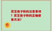 灵芝孢子粉的注意事项？灵芝孢子粉的正确使用方法？