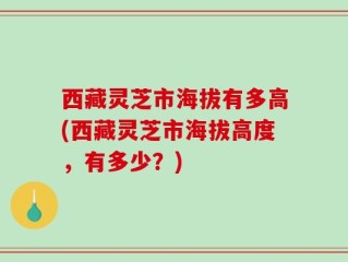 西藏灵芝市海拔有多高(西藏灵芝市海拔高度，有多少？)
