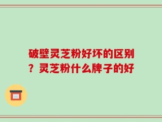 破壁灵芝粉好坏的区别？灵芝粉什么牌子的好