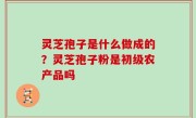 灵芝孢子是什么做成的？灵芝孢子粉是初级农产品吗