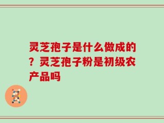 灵芝孢子是什么做成的？灵芝孢子粉是初级农产品吗