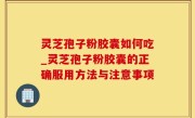 灵芝孢子粉胶囊如何吃_灵芝孢子粉胶囊的正确服用方法与注意事项