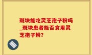 斑块能吃灵芝孢子粉吗_斑块患者能否食用灵芝孢子粉？