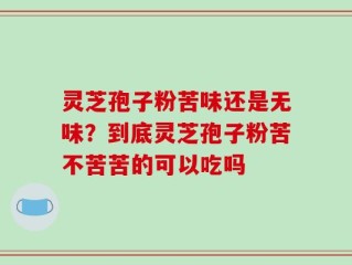 灵芝孢子粉苦味还是无味？到底灵芝孢子粉苦不苦苦的可以吃吗