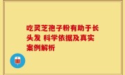 吃灵芝孢子粉有助于长头发 科学依据及真实案例解析