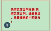 天麻灵芝合剂方解(天麻灵芝合剂：缓解焦虑、改善睡眠的中药配方)