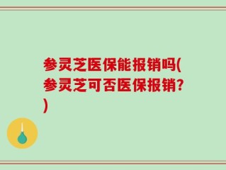 参灵芝医保能报销吗(参灵芝可否医保报销？)