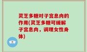 灵芝多糖对子宫息肉的作用(灵芝多糖可缓解子宫息肉，调理女性身体)