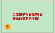灵芝孢子粉香菇味(香菇味的灵芝孢子粉)