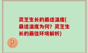 灵芝生长的最适温度(最适温度为何？灵芝生长的最佳环境解析)