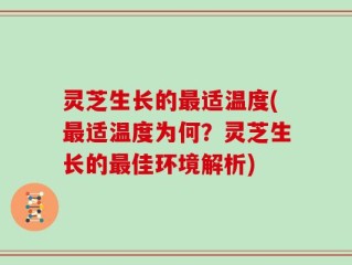 灵芝生长的最适温度(最适温度为何？灵芝生长的最佳环境解析)