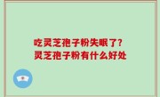 吃灵芝孢子粉失眠了？灵芝孢子粉有什么好处