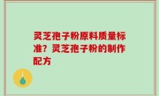 灵芝孢子粉原料质量标准？灵芝孢子粉的制作配方