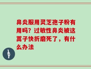鼻炎服用灵芝孢子粉有用吗？过敏性鼻炎被这蒿子快折磨死了，有什么办法
