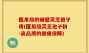 医用级的破壁灵芝孢子粉(医用级灵芝孢子粉-高品质的健康保障)