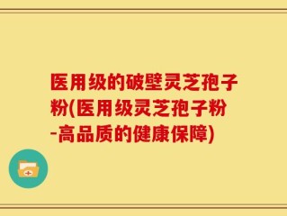 医用级的破壁灵芝孢子粉(医用级灵芝孢子粉-高品质的健康保障)