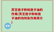 灵芝孢子粉和孢子油的作用(灵芝孢子粉和孢子油的功效及作用简介)