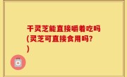 干灵芝能直接嚼着吃吗(灵芝可直接食用吗？)