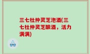 三七杜仲灵芝泡酒(三七杜仲灵芝酿酒，活力满满)