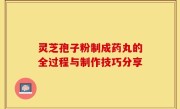 灵芝孢子粉制成药丸的全过程与制作技巧分享