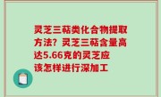 灵芝三萜类化合物提取方法？灵芝三萜含量高达5.66克的灵芝应该怎样进行深加工