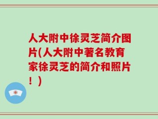人大附中徐灵芝简介图片(人大附中著名教育家徐灵芝的简介和照片！)