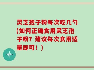 灵芝孢子粉每次吃几勺(如何正确食用灵芝孢子粉？建议每次食用适量即可！)
