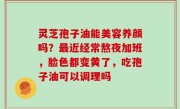 灵芝孢子油能美容养颜吗？最近经常熬夜加班，脸色都变黄了，吃孢子油可以调理吗